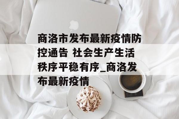 商洛市发布最新疫情防控通告 社会生产生活秩序平稳有序_商洛发布最新疫情 商洛市发布最新疫情防控通告 社会生产生活秩序平稳有序_商洛发布最新疫情