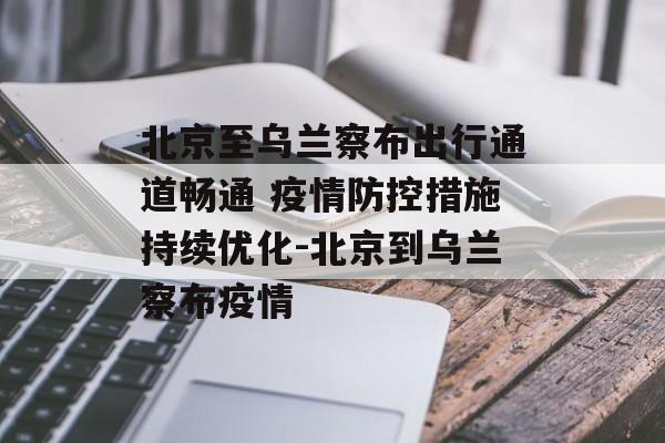 北京至乌兰察布出行通道畅通 疫情防控措施持续优化-北京到乌兰察布疫情